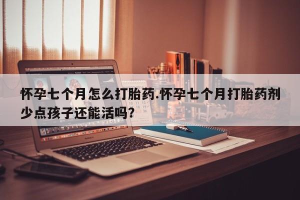 打胎药专卖微信怀孕七个月怎么打胎药.怀孕七个月打胎药剂少点孩子还能活吗？