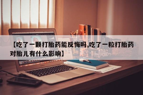打胎药专卖微信【吃了一颗打胎药能反悔吗,吃了一粒打胎药对胎儿有什么影响】