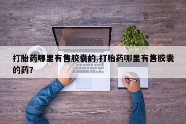 打胎药专卖微信打胎药哪里有售胶囊的.打胎药哪里有售胶囊的药？