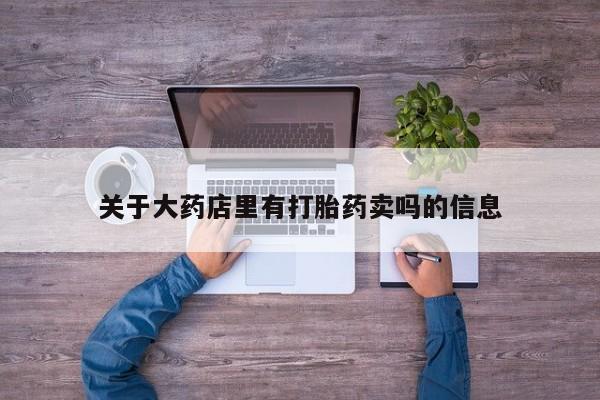 打胎药专卖微信关于大药店里有打胎药卖吗的信息