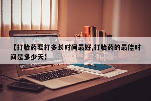 打胎药专卖微信【打胎药要打多长时间最好,打胎药的最佳时间是多少天】