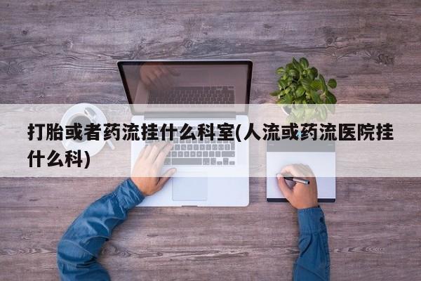 打胎药专卖微信打胎或者药流挂什么科室(人流或药流医院挂什么科)