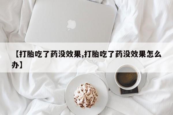 打胎药专卖微信【打胎吃了药没效果,打胎吃了药没效果怎么办】