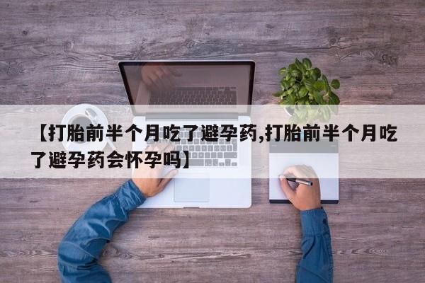 打胎药专卖微信【打胎前半个月吃了避孕药,打胎前半个月吃了避孕药会怀孕吗】