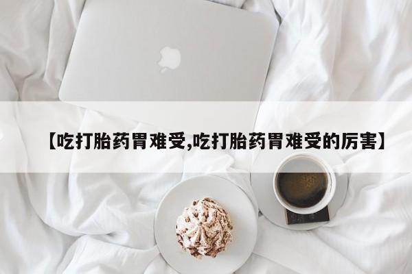 打胎药专卖微信【吃打胎药胃难受,吃打胎药胃难受的厉害】