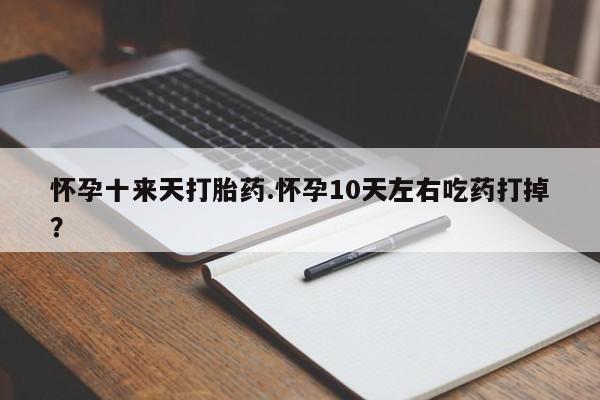 打胎药专卖微信怀孕十来天打胎药.怀孕10天左右吃药打掉？