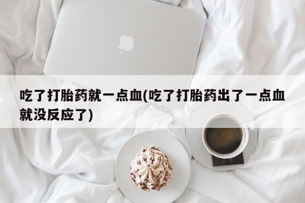 打胎药专卖微信吃了打胎药就一点血(吃了打胎药出了一点血就没反应了)