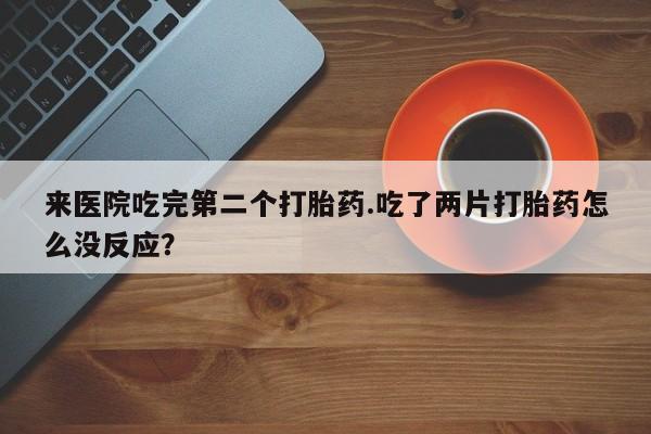打胎药专卖微信来医院吃完第二个打胎药.吃了两片打胎药怎么没反应？