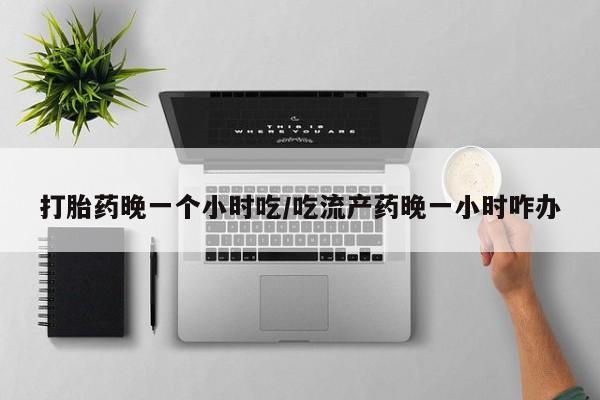 打胎药专卖微信打胎药晚一个小时吃/吃流产药晚一小时咋办