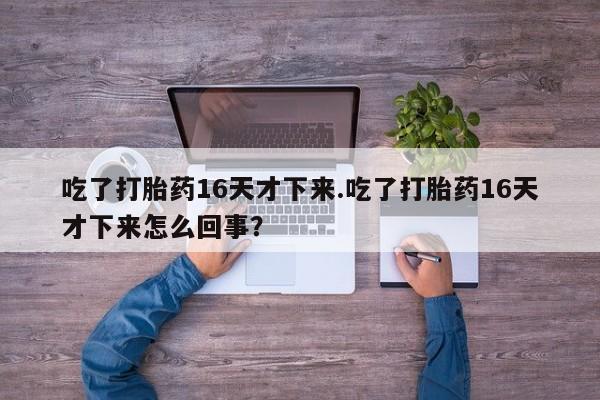 打胎药专卖微信吃了打胎药16天才下来.吃了打胎药16天才下来怎么回事？