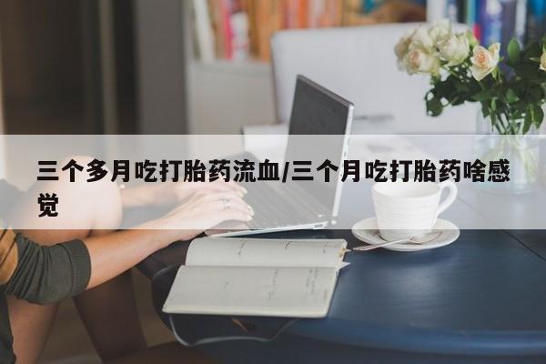 打胎药专卖微信三个多月吃打胎药流血/三个月吃打胎药啥感觉