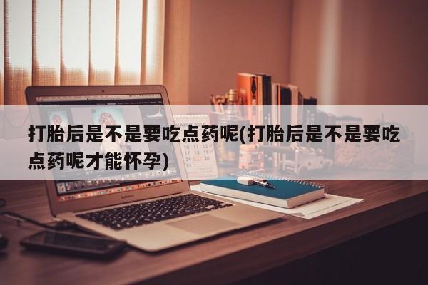 打胎药专卖微信打胎后是不是要吃点药呢(打胎后是不是要吃点药呢才能怀孕)