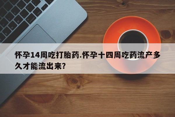 打胎药专卖微信怀孕14周吃打胎药.怀孕十四周吃药流产多久才能流出来？