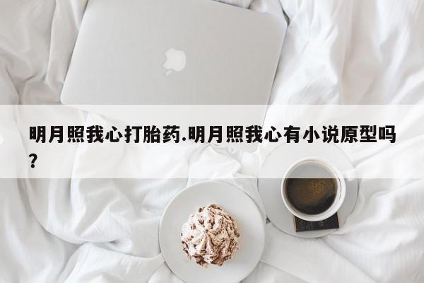 打胎药专卖微信明月照我心打胎药.明月照我心有小说原型吗？