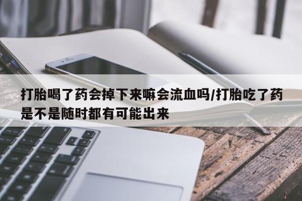 打胎药专卖微信打胎喝了药会掉下来嘛会流血吗/打胎吃了药是不是随时都有可能出来