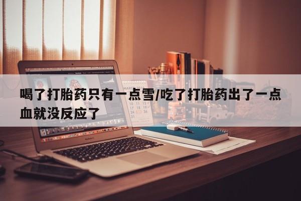 打胎药专卖微信喝了打胎药只有一点雪/吃了打胎药出了一点血就没反应了