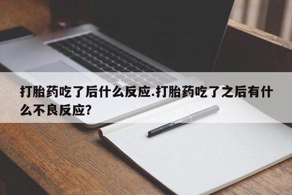 打胎药专卖微信打胎药吃了后什么反应.打胎药吃了之后有什么不良反应？