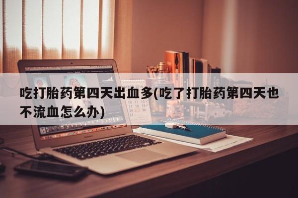 打胎药专卖微信吃打胎药第四天出血多(吃了打胎药第四天也不流血怎么办)