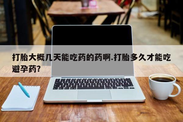 打胎药专卖微信打胎大概几天能吃药的药啊.打胎多久才能吃避孕药？