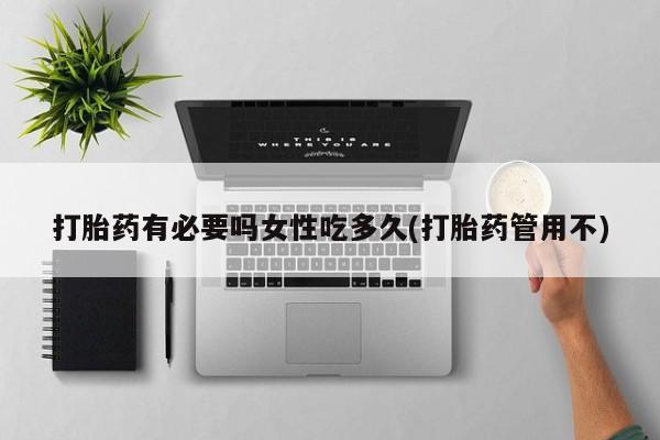 打胎药专卖微信打胎药有必要吗女性吃多久(打胎药管用不)