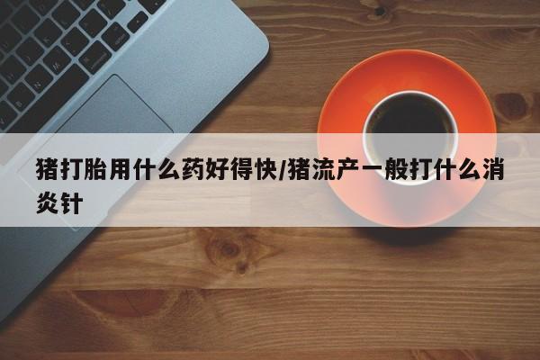 打胎药专卖微信猪打胎用什么药好得快/猪流产一般打什么消炎针