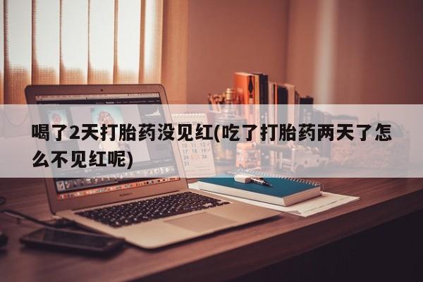 打胎药专卖微信喝了2天打胎药没见红(吃了打胎药两天了怎么不见红呢)