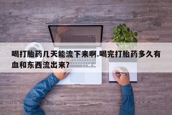 打胎药专卖微信喝打胎药几天能流下来啊.喝完打胎药多久有血和东西流出来？