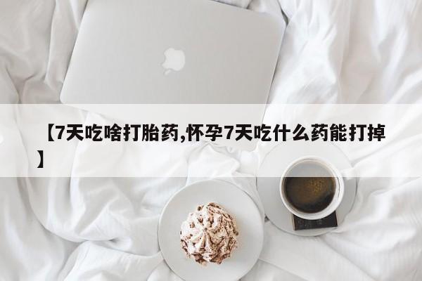 打胎药专卖微信【7天吃啥打胎药,怀孕7天吃什么药能打掉】