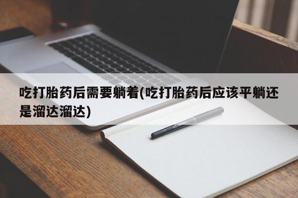 打胎药专卖微信吃打胎药后需要躺着(吃打胎药后应该平躺还是溜达溜达)