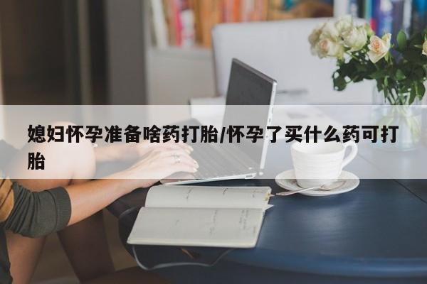 打胎药专卖微信媳妇怀孕准备啥药打胎/怀孕了买什么药可打胎