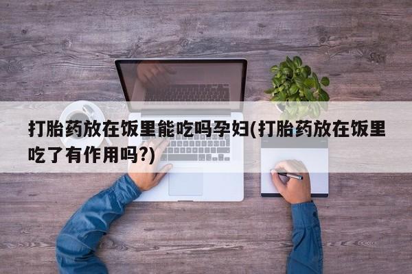 打胎药专卖微信打胎药放在饭里能吃吗孕妇(打胎药放在饭里吃了有作用吗?)