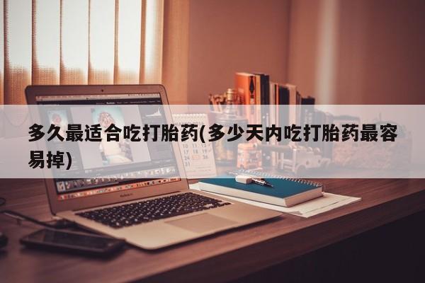打胎药专卖微信多久最适合吃打胎药(多少天内吃打胎药最容易掉)