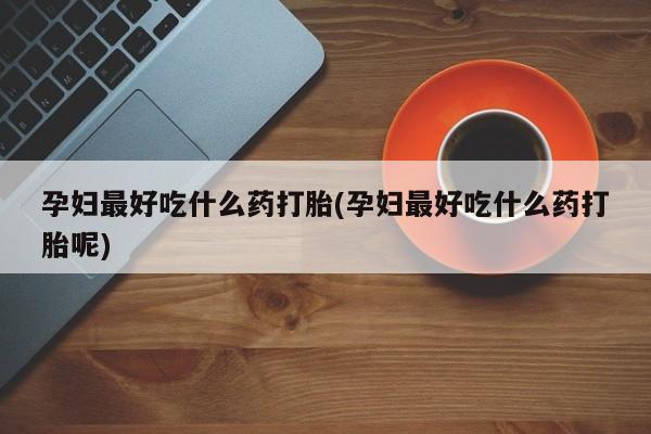 打胎药专卖微信孕妇最好吃什么药打胎(孕妇最好吃什么药打胎呢)