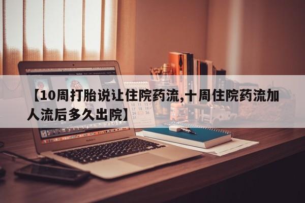 打胎药专卖微信【10周打胎说让住院药流,十周住院药流加人流后多久出院】