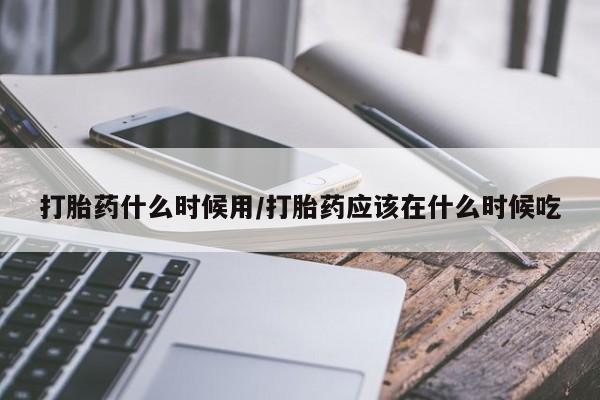 打胎药专卖微信打胎药什么时候用/打胎药应该在什么时候吃