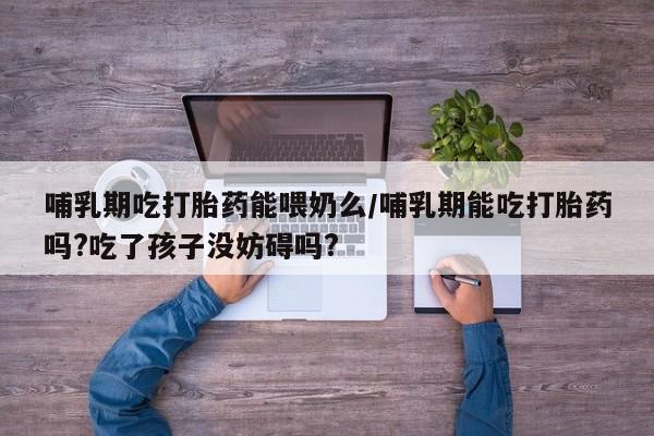 打胎药专卖微信哺乳期吃打胎药能喂奶么/哺乳期能吃打胎药吗?吃了孩子没妨碍吗?