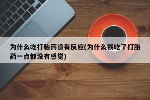 打胎药专卖微信为什么吃打胎药没有反应(为什么我吃了打胎药一点都没有感觉)