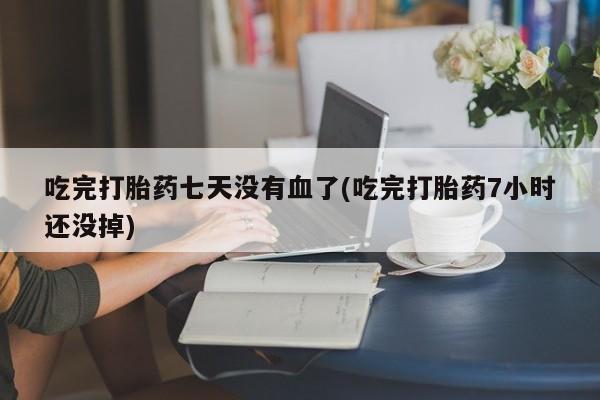 打胎药专卖微信吃完打胎药七天没有血了(吃完打胎药7小时还没掉)