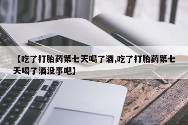 打胎药专卖微信【吃了打胎药第七天喝了酒,吃了打胎药第七天喝了酒没事吧】