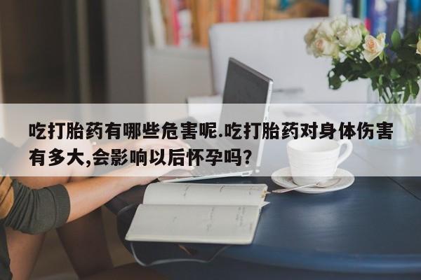 打胎药专卖微信吃打胎药有哪些危害呢.吃打胎药对身体伤害有多大,会影响以后怀孕吗？