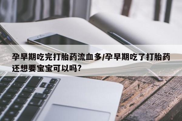 打胎药专卖微信孕早期吃完打胎药流血多/孕早期吃了打胎药还想要宝宝可以吗?