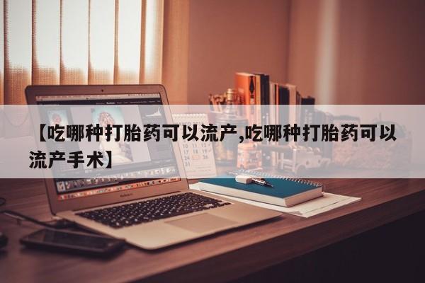 打胎药专卖微信【吃哪种打胎药可以流产,吃哪种打胎药可以流产手术】