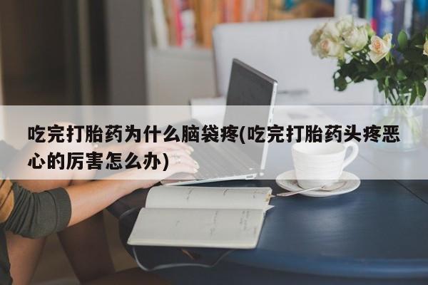 打胎药专卖微信吃完打胎药为什么脑袋疼(吃完打胎药头疼恶心的厉害怎么办)