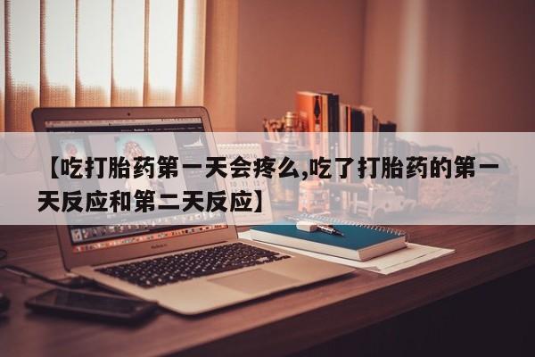打胎药专卖微信【吃打胎药第一天会疼么,吃了打胎药的第一天反应和第二天反应】