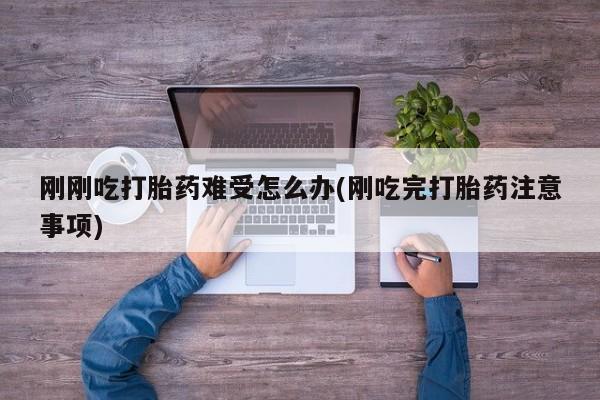 打胎药专卖微信刚刚吃打胎药难受怎么办(刚吃完打胎药注意事项)